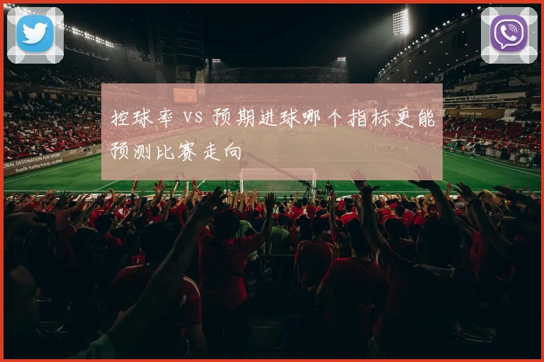 控球率 vs 预期进球哪个指标更能预测比赛走向