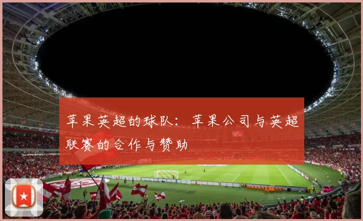 苹果英超的球队：苹果公司与英超联赛的合作与赞助