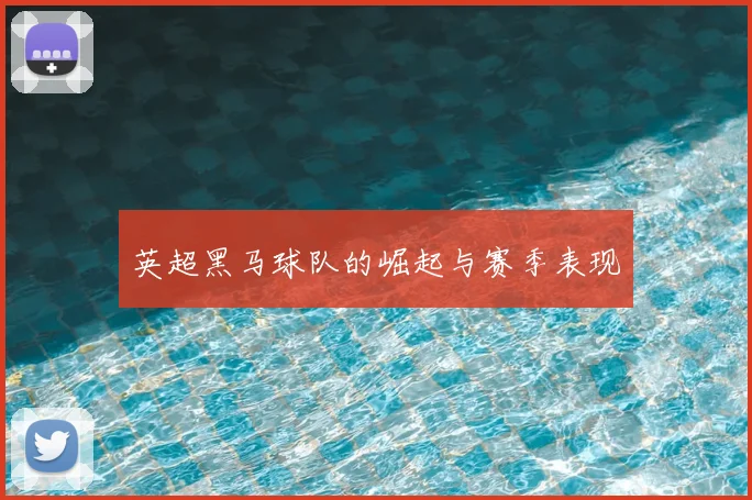 英超黑马球队的崛起与赛季表现