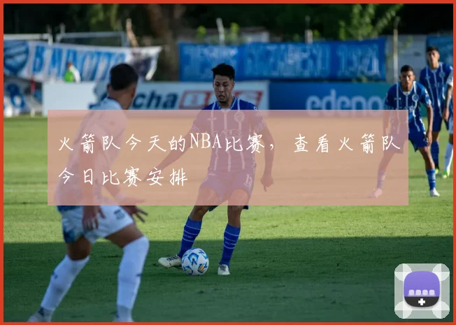 火箭队今天的NBA比赛，查看火箭队今日比赛安排