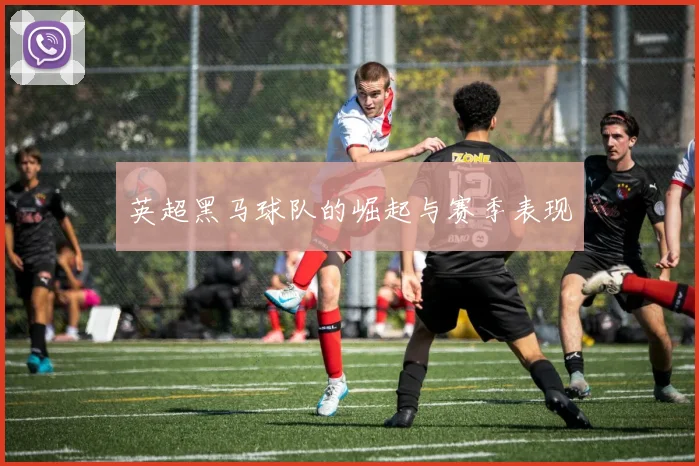 英超黑马球队的崛起与赛季表现