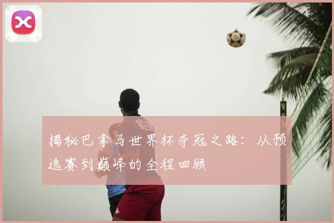 揭秘巴拿马世界杯夺冠之路:从预选赛到巅峰的全程回顾