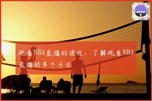 观看NBA直播的途径，了解观看NBA直播的多个方法