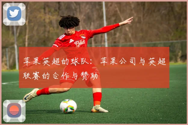苹果英超的球队：苹果公司与英超联赛的合作与赞助