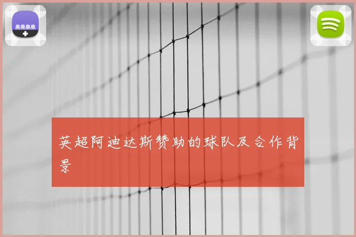 英超阿迪达斯赞助的球队及合作背景