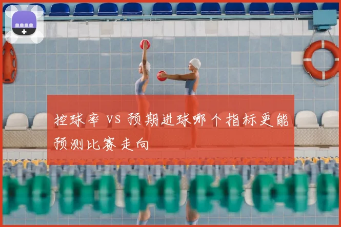 控球率 vs 预期进球哪个指标更能预测比赛走向