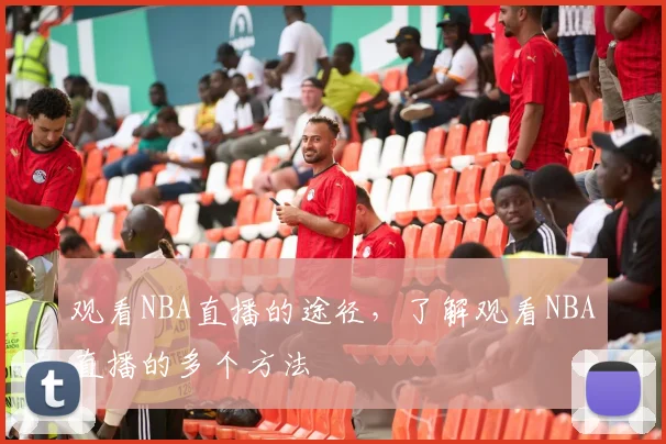 观看NBA直播的途径，了解观看NBA直播的多个方法